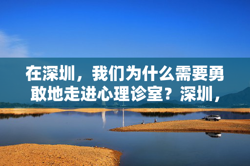 在深圳，我们为什么需要勇敢地走进心理诊室？深圳，我们为何要勇敢走进心理诊室？