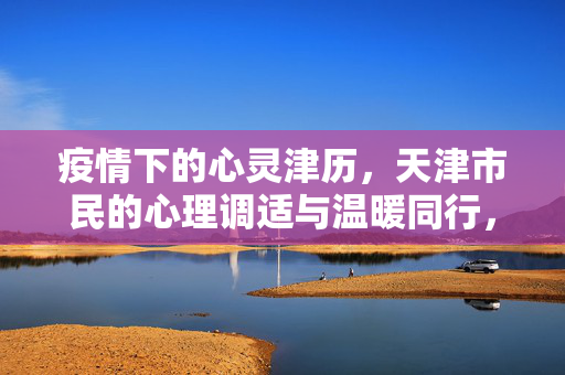 疫情下的心灵津历，天津市民的心理调适与温暖同行，疫情下的心灵津历，天津市民心理调适与温暖同行