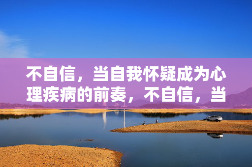 不自信，当自我怀疑成为心理疾病的前奏，不自信，当自我怀疑成为心理疾病的前奏