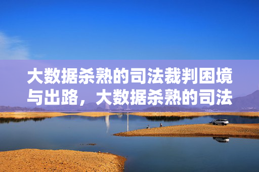 大数据杀熟的司法裁判困境与出路，大数据杀熟的司法裁判困境与出路