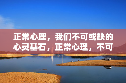正常心理，我们不可或缺的心灵基石，正常心理，不可或缺的心灵基石