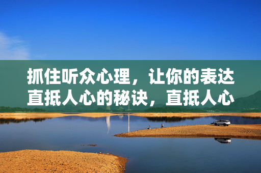 抓住听众心理，让你的表达直抵人心的秘诀，直抵人心的表达，抓住听众心理的秘诀