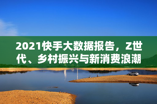 2021快手大数据报告，Z世代、乡村振兴与新消费浪潮的三重奏，Z世代、乡村振兴与新消费浪潮，快手大数据报告的三重奏