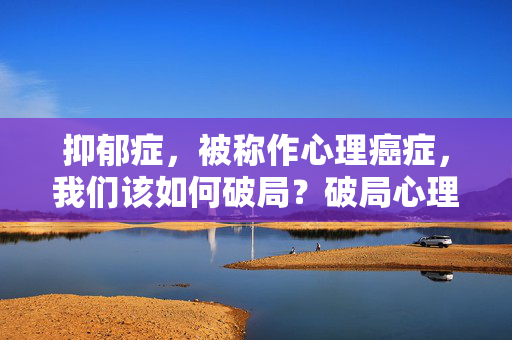 抑郁症，被称作心理癌症，我们该如何破局？破局心理癌症，抑郁症的出路