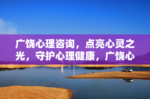 广饶心理咨询，点亮心灵之光，守护心理健康，广饶心理咨询，点亮心灵之光，守护心理健康