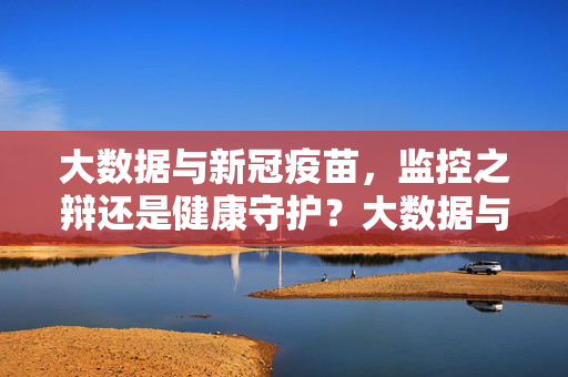大数据与新冠疫苗，监控之辩还是健康守护？大数据与新冠疫苗，监控之辩还是健康守护？