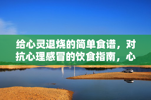 给心灵退烧的简单食谱，对抗心理感冒的饮食指南，心灵退烧，对抗心理感冒的饮食指南