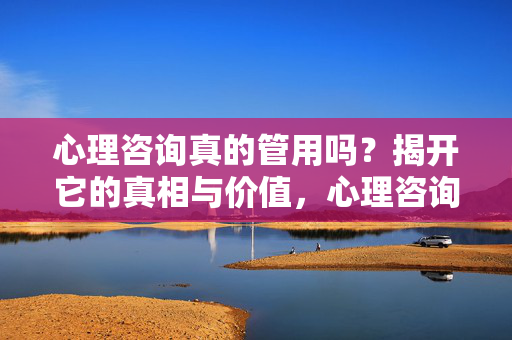 心理咨询真的管用吗？揭开它的真相与价值，心理咨询管用吗？揭开真相与价值