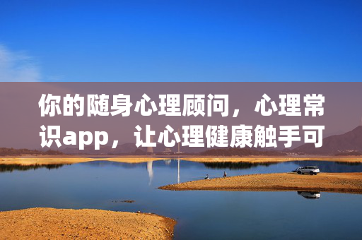 你的随身心理顾问，心理常识app，让心理健康触手可及，随身心理顾问，心理健康触手可及