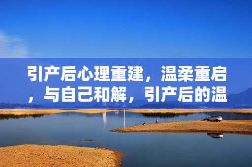 引产后心理重建，温柔重启，与自己和解，引产后的温柔重建，与自己和解