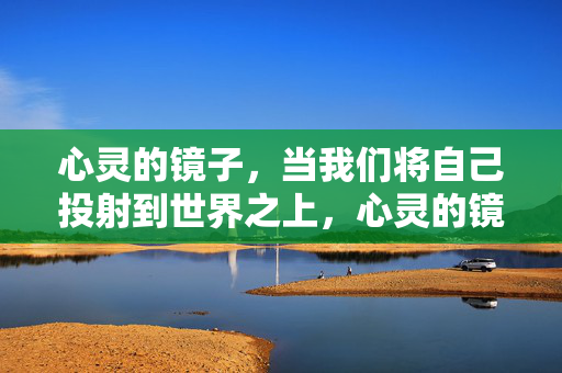 心灵的镜子，当我们将自己投射到世界之上，心灵的镜子，自我投射的世界
