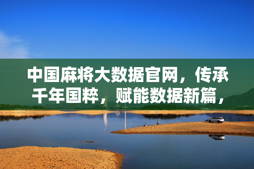 中国麻将大数据官网，传承千年国粹，赋能数据新篇，中国麻将大数据官网，千年国粹数智赋能