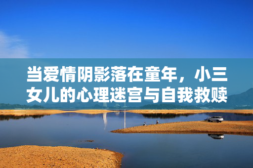 当爱情阴影落在童年，小三女儿的心理迷宫与自我救赎，小三女儿的阴影迷宫，童年创伤与自我救赎