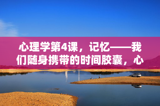 心理学第4课，记忆——我们随身携带的时间胶囊，心理学第4课，记忆——我们随身携带的时间胶囊