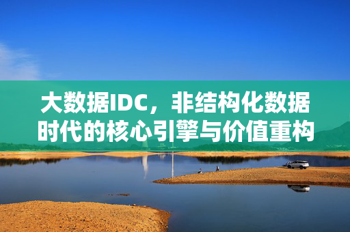大数据IDC，非结构化数据时代的核心引擎与价值重构