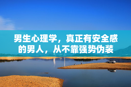 男生心理学，真正有安全感的男人，从不靠强势伪装