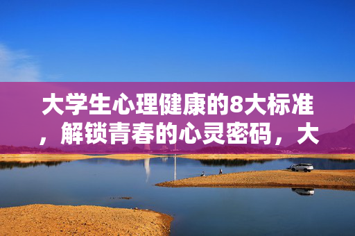 大学生心理健康的8大标准，解锁青春的心灵密码，大学生心理健康8大标准，解锁青春心灵密码