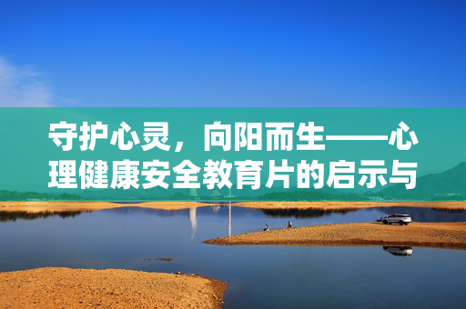 守护心灵，向阳而生——心理健康安全教育片的启示与意义，守护心灵，向阳而生——心理健康安全教育的启示与意义