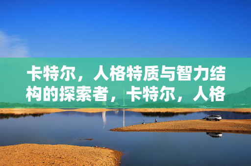 卡特尔，人格特质与智力结构的探索者，卡特尔，人格特质与智力结构的探索者