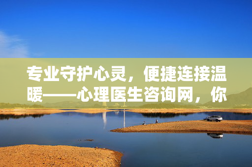 专业守护心灵，便捷连接温暖——心理医生咨询网，你的随身心理港湾，专业守护心灵，便捷连接温暖——心理医生咨询网
