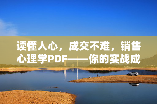 读懂人心，成交不难，销售心理学PDF——你的实战成交秘籍，销售心理学实战秘籍，读懂人心，成交不难