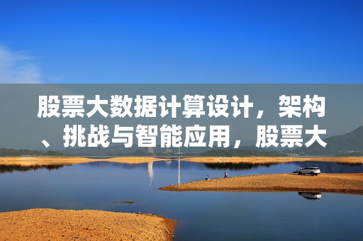 股票大数据计算设计，架构、挑战与智能应用，股票大数据计算架构设计，挑战与智能应用
