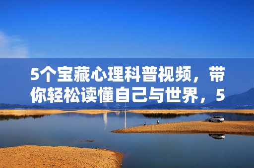 5个宝藏心理科普视频，带你轻松读懂自己与世界，5个宝藏心理科普视频，轻松读懂自己与世界