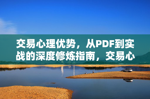 交易心理优势，从PDF到实战的深度修炼指南，交易心理优势，从PDF到实战的深度修炼指南