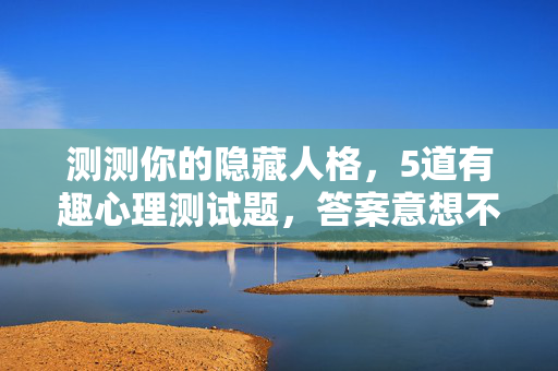测测你的隐藏人格，5道有趣心理测试题，答案意想不到！