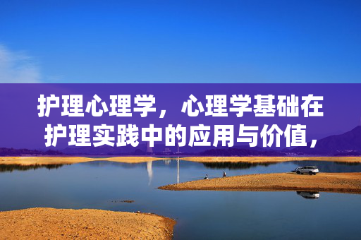 护理心理学，心理学基础在护理实践中的应用与价值，护理心理学，心理学基础在护理实践中的应用与价值