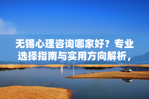 无锡心理咨询哪家好？专业选择指南与实用方向解析，无锡心理咨询选择指南，专业方向与实用解析