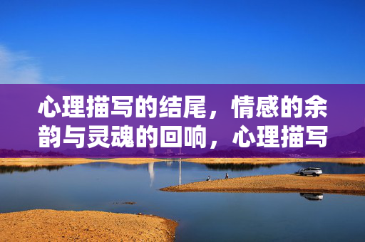心理描写的结尾，情感的余韵与灵魂的回响，心理描写的终章，情感余韵与灵魂回响
