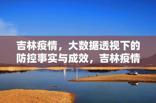 吉林疫情，大数据透视下的防控事实与成效，吉林疫情大数据透视，防控事实与成效
