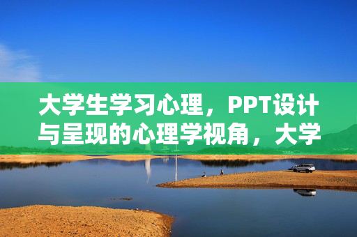 大学生学习心理，PPT设计与呈现的心理学视角，大学生学习心理与PPT设计的心理学融合视角