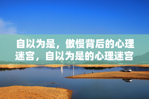 自以为是，傲慢背后的心理迷宫，自以为是的心理迷宫