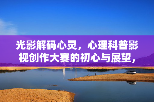 光影解码心灵，心理科普影视创作大赛的初心与展望，光影解码心灵，心理科普影视创作大赛的初心与展望