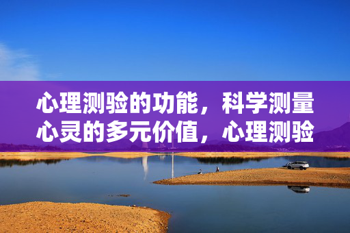 心理测验的功能，科学测量心灵的多元价值，心理测验的功能，科学测量心灵的多元价值