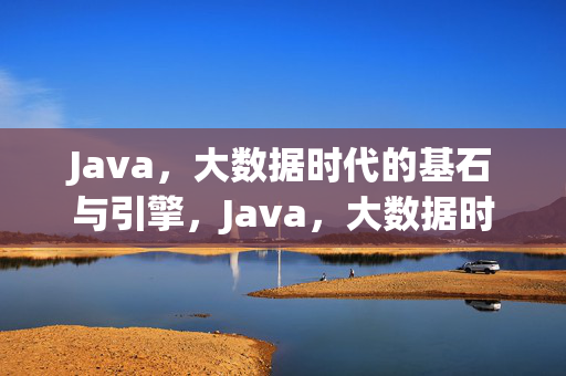 Java，大数据时代的基石与引擎，Java，大数据时代的基石与引擎