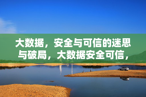大数据，安全与可信的迷思与破局，大数据安全可信，迷思解构与破局重构