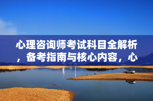 心理咨询师考试科目全解析，备考指南与核心内容，心理咨询师考试，核心科目解析与备考指南