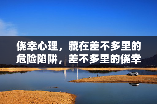 侥幸心理，藏在差不多里的危险陷阱，差不多里的侥幸陷阱
