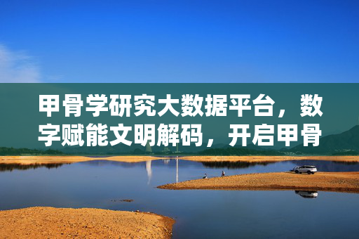 甲骨学研究大数据平台，数字赋能文明解码，开启甲骨学研究新范式，甲骨学大数据平台，数字赋能文明解码新范式