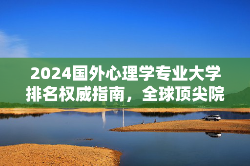 2024国外心理学专业大学排名权威指南，全球顶尖院校解析与选择建议，2024国外心理学专业大学排名权威指南，全球顶尖院校解析与选择建议
