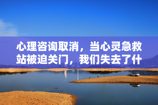 心理咨询取消，当心灵急救站被迫关门，我们失去了什么？心理咨询取消，心灵急救站被迫关门，我们失去了什么？