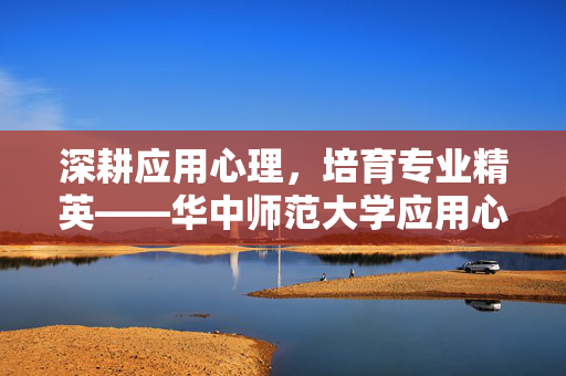 深耕应用心理，培育专业精英——华中师范大学应用心理专硕发展纪实，深耕应用心理，培育专业精英——华中师范大学应用心理专硕发展纪实