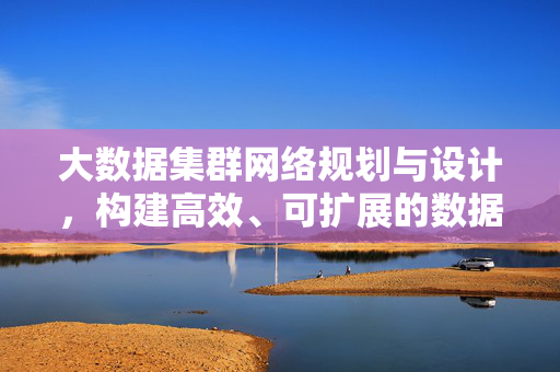 大数据集群网络规划与设计，构建高效、可扩展的数据处理基石，大数据集群网络规划与设计，高效可扩展的数据处理基石