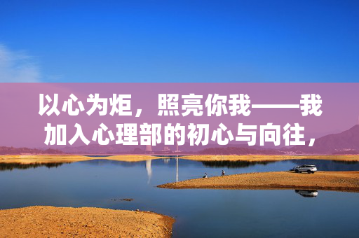 以心为炬，照亮你我——我加入心理部的初心与向往，以心为炬，照亮你我——心理部初心与向往