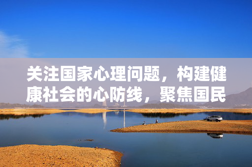 关注国家心理问题，构建健康社会的心防线，聚焦国民心理，构建社会心防线
