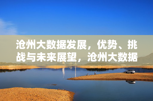 沧州大数据发展，优势、挑战与未来展望，沧州大数据发展，优势、挑战与未来展望