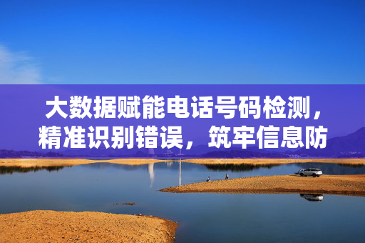 大数据赋能电话号码检测，精准识别错误，筑牢信息防线，大数据驱动电话号码精准检测，筑牢信息防线